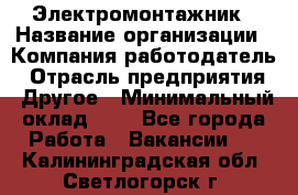 Электромонтажник › Название организации ­ Компания-работодатель › Отрасль предприятия ­ Другое › Минимальный оклад ­ 1 - Все города Работа » Вакансии   . Калининградская обл.,Светлогорск г.